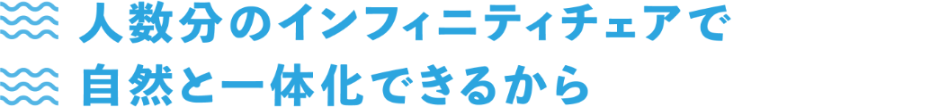 人数分のインフィニティチェアで自然と一体化できるから