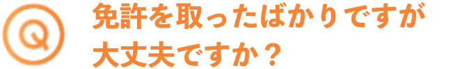 免許を取ったばかりですが大丈夫ですか？