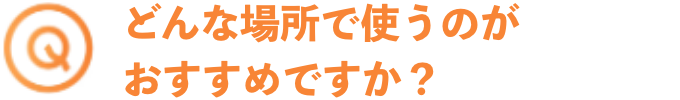 どんな場所で使うのがおすすめですか？
