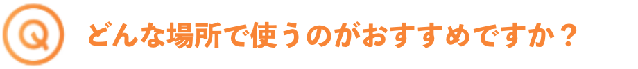 どんな場所で使うのがおすすめですか？