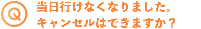 当日行けなくなりました。キャンセルはできますか？