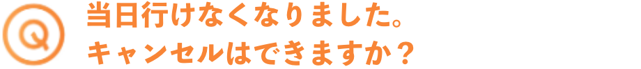 当日行けなくなりました。キャンセルはできますか？