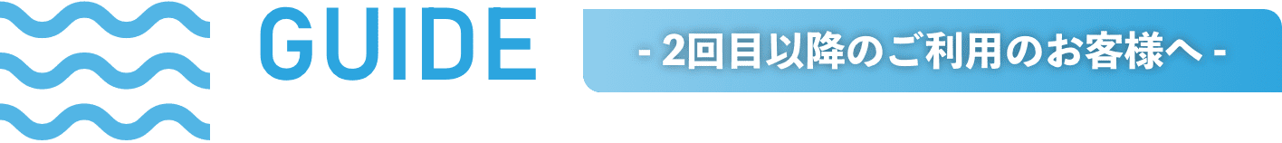 - 2回目以降のご利用のお客様へ - 